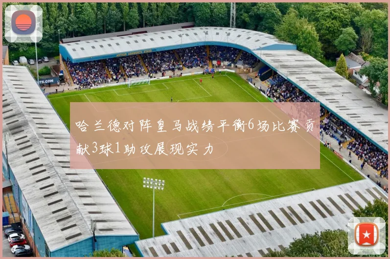 哈兰德对阵皇马战绩平衡6场比赛贡献3球1助攻展现实力