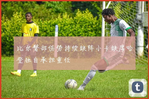 比尔臀部伤势持续缺阵小卡缺席哈登独自承担重任
