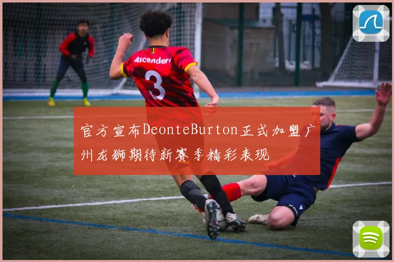 官方宣布DeonteBurton正式加盟广州龙狮期待新赛季精彩表现