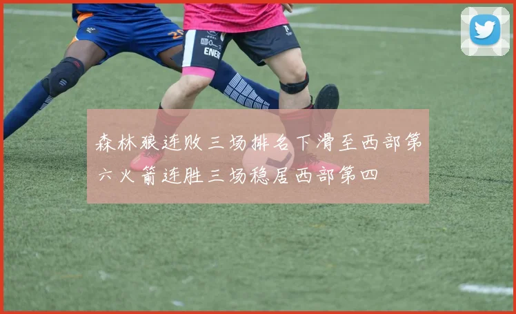 森林狼连败三场排名下滑至西部第六火箭连胜三场稳居西部第四