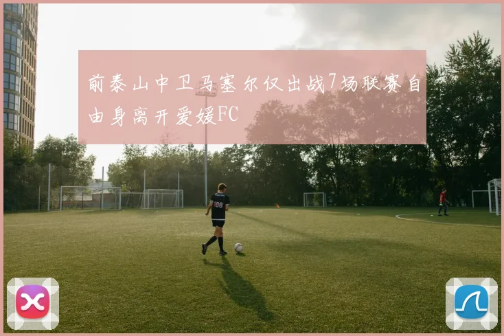 前泰山中卫马塞尔仅出战7场联赛自由身离开爱媛FC