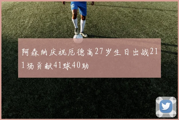 阿森纳庆祝厄德高27岁生日出战211场贡献41球40助