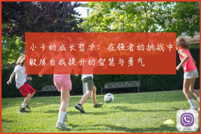 小卡的成长哲学：在强者的挑战中锻炼自我提升的智慧与勇气